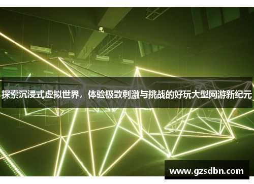 探索沉浸式虚拟世界,体验极致刺激与挑战的好玩大型网游新纪元 探索沉浸式虚拟世界,体验极致刺激与挑战的好玩大型网游新纪元