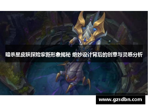 暗杀星皮肤探险家新形象揭秘 绝妙设计背后的创意与灵感分析 暗杀星皮肤探险家新形象揭秘 绝妙设计背后的创意与灵感分析
