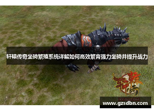 轩辕传奇坐骑繁殖系统详解如何高效繁育强力坐骑并提升战力 轩辕传奇坐骑繁殖系统详解如何高效繁育强力坐骑并提升战力